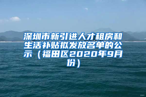 深圳市新引进人才租房和生活补贴拟发放名单的公示（福田区2020年9月份）