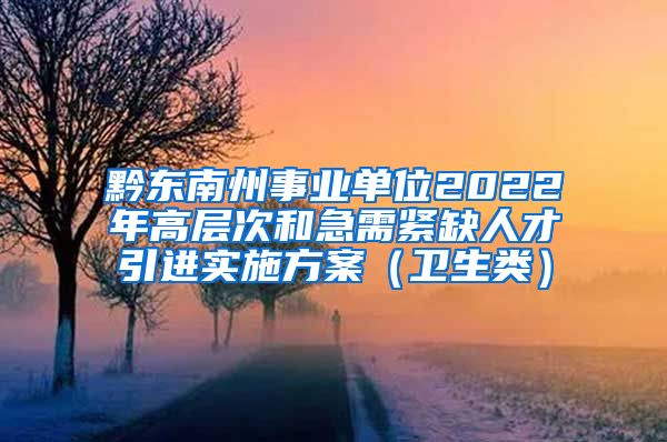 黔东南州事业单位2022年高层次和急需紧缺人才引进实施方案（卫生类）