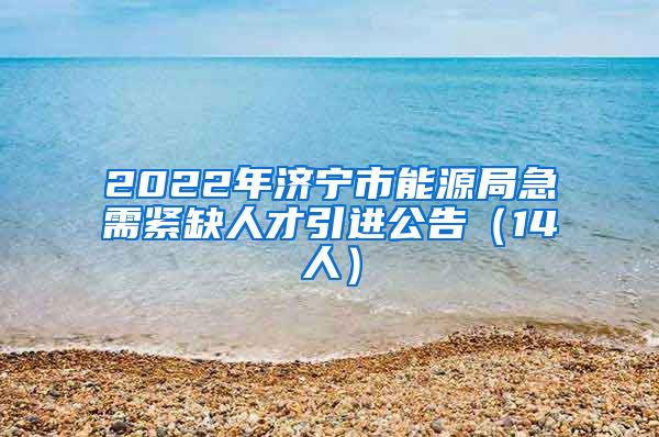 2022年济宁市能源局急需紧缺人才引进公告（14人）