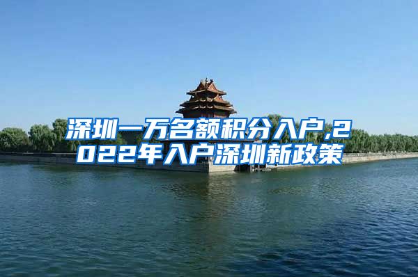 深圳一万名额积分入户,2022年入户深圳新政策