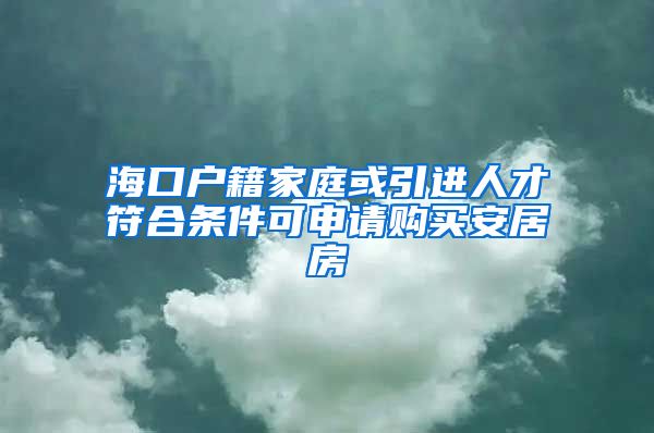 海口户籍家庭或引进人才符合条件可申请购买安居房