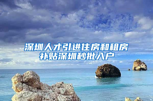 深圳人才引进住房和租房补贴深圳秒批入户