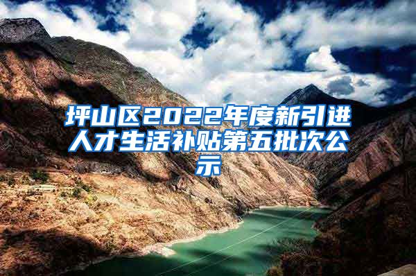 坪山区2022年度新引进人才生活补贴第五批次公示