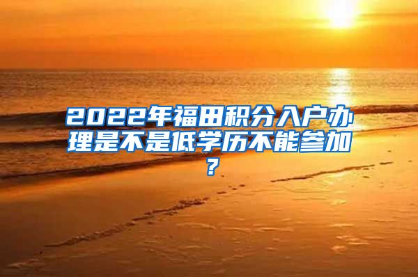 2022年福田积分入户办理是不是低学历不能参加？