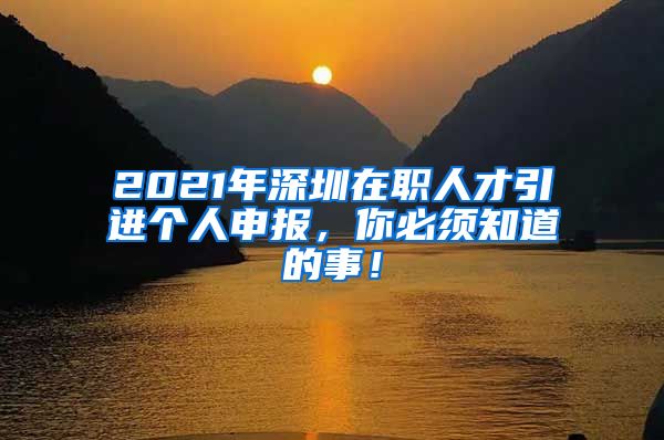 2021年深圳在职人才引进个人申报，你必须知道的事！