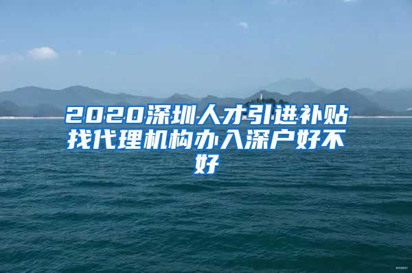 2020深圳人才引进补贴找代理机构办入深户好不好