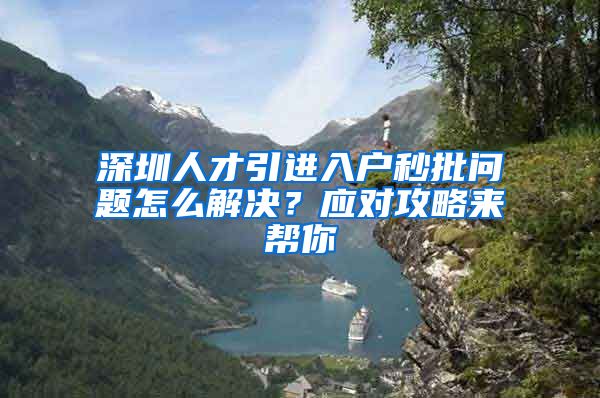 深圳人才引进入户秒批问题怎么解决？应对攻略来帮你