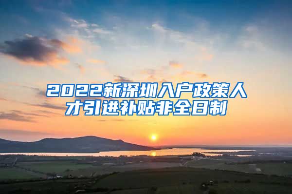 2022新深圳入户政策人才引进补贴非全日制