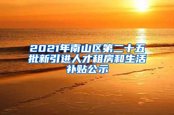 2021年南山区第二十五批新引进人才租房和生活补贴公示