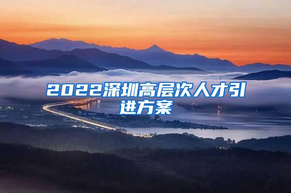 2022深圳高层次人才引进方案