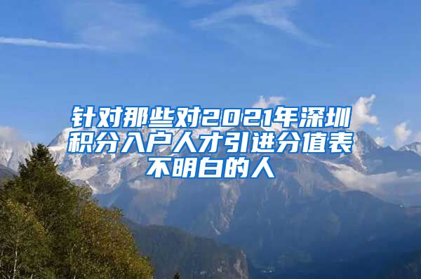 针对那些对2021年深圳积分入户人才引进分值表不明白的人