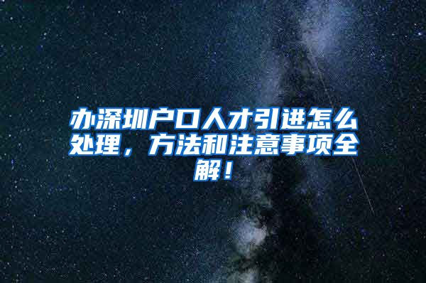 办深圳户口人才引进怎么处理，方法和注意事项全解！