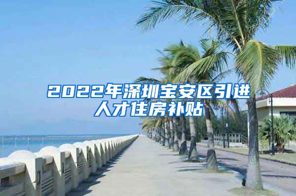 2022年深圳宝安区引进人才住房补贴