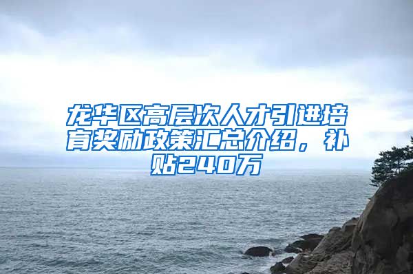 龙华区高层次人才引进培育奖励政策汇总介绍，补贴240万