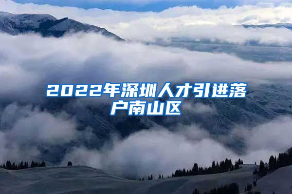 2022年深圳人才引进落户南山区