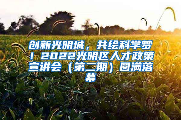 创新光明城，共绘科学梦！2022光明区人才政策宣讲会（第二期）圆满落幕