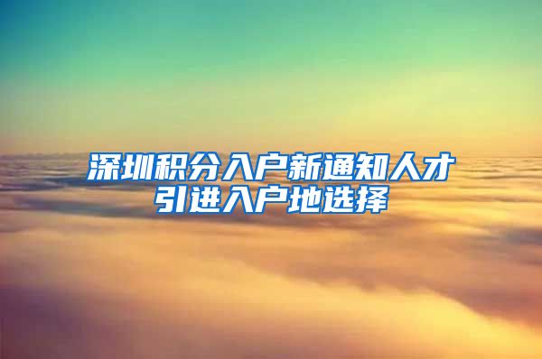 深圳积分入户新通知人才引进入户地选择