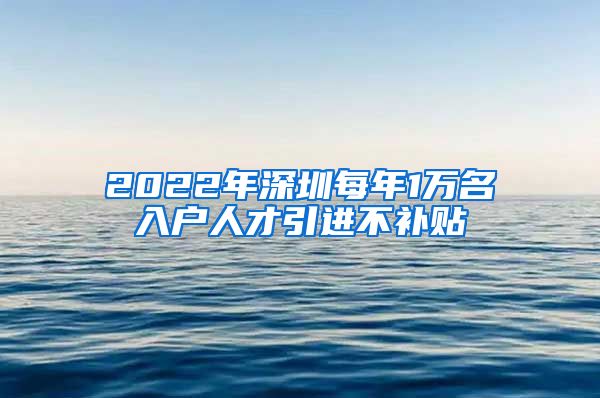 2022年深圳每年1万名入户人才引进不补贴