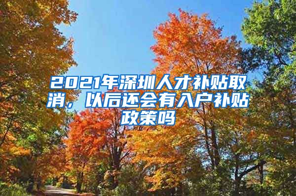 2021年深圳人才补贴取消，以后还会有入户补贴政策吗