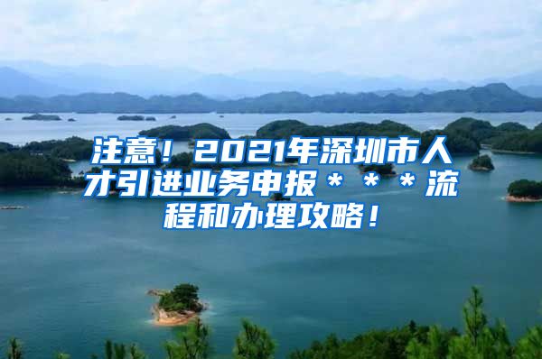 注意！2021年深圳市人才引进业务申报＊＊＊流程和办理攻略！