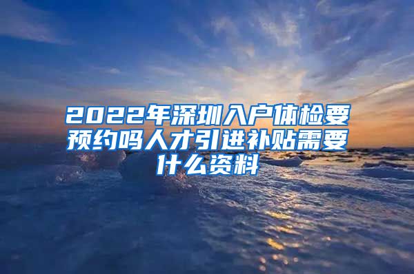 2022年深圳入户体检要预约吗人才引进补贴需要什么资料