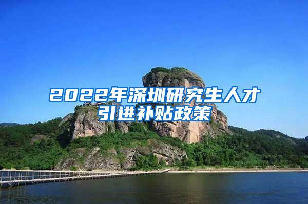 2022年深圳研究生人才引进补贴政策