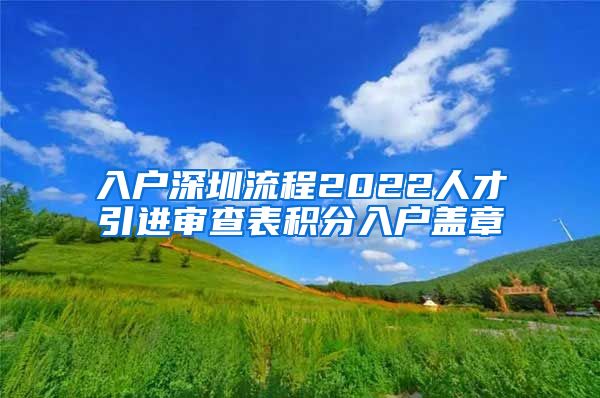 入户深圳流程2022人才引进审查表积分入户盖章