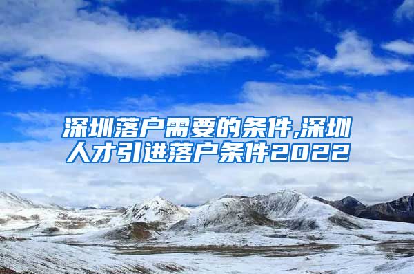 深圳落户需要的条件,深圳人才引进落户条件2022