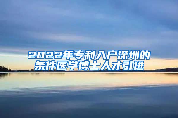 2022年专利入户深圳的条件医学博士人才引进