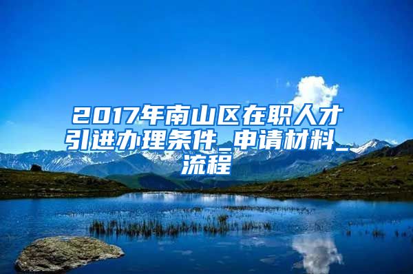 2017年南山区在职人才引进办理条件_申请材料_流程