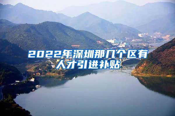 2022年深圳那几个区有人才引进补贴