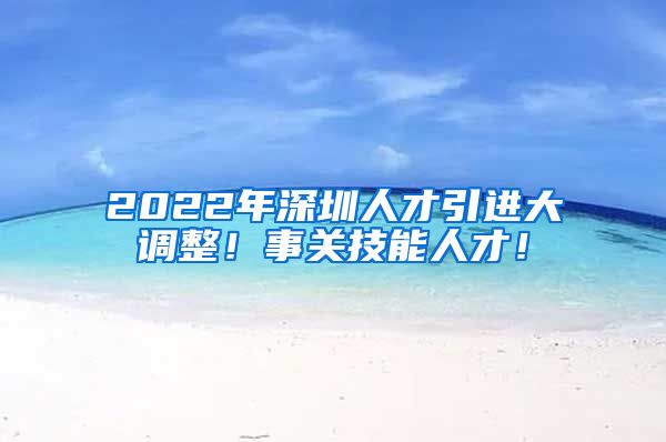 2022年深圳人才引进大调整！事关技能人才！