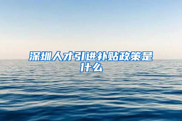 深圳人才引进补贴政策是什么