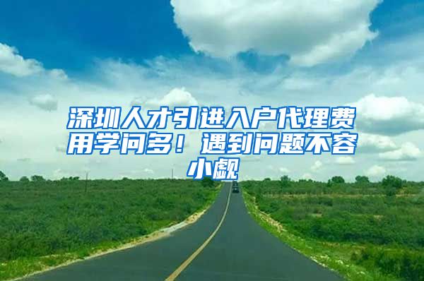 深圳人才引进入户代理费用学问多！遇到问题不容小觑