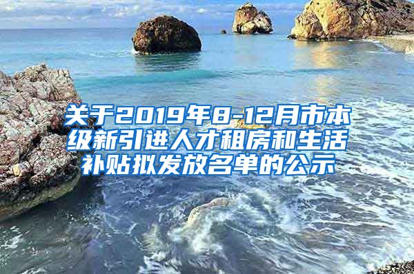 关于2019年8-12月市本级新引进人才租房和生活补贴拟发放名单的公示