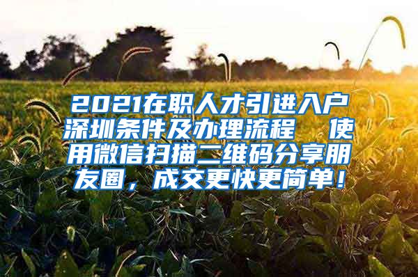 2021在职人才引进入户深圳条件及办理流程  使用微信扫描二维码分享朋友圈，成交更快更简单！