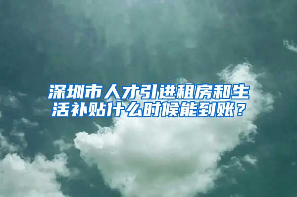 深圳市人才引进租房和生活补贴什么时候能到账？