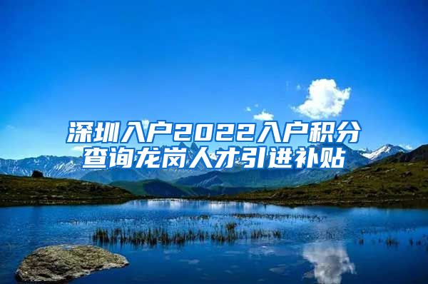 深圳入户2022入户积分查询龙岗人才引进补贴