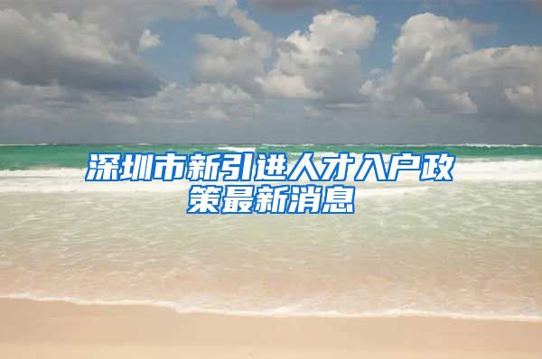 深圳市新引进人才入户政策最新消息