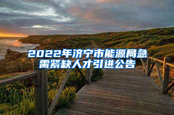 2022年济宁市能源局急需紧缺人才引进公告