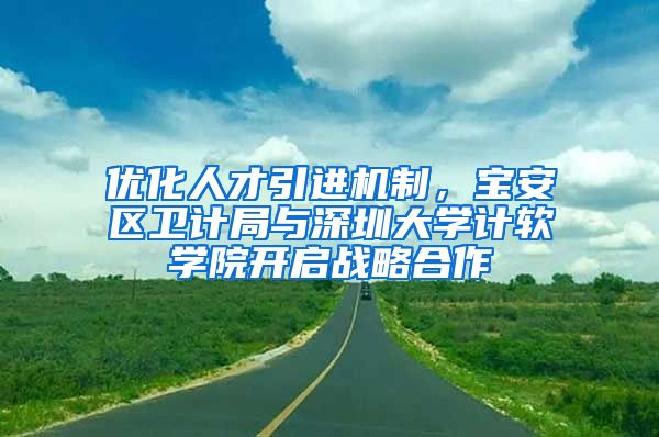 优化人才引进机制，宝安区卫计局与深圳大学计软学院开启战略合作