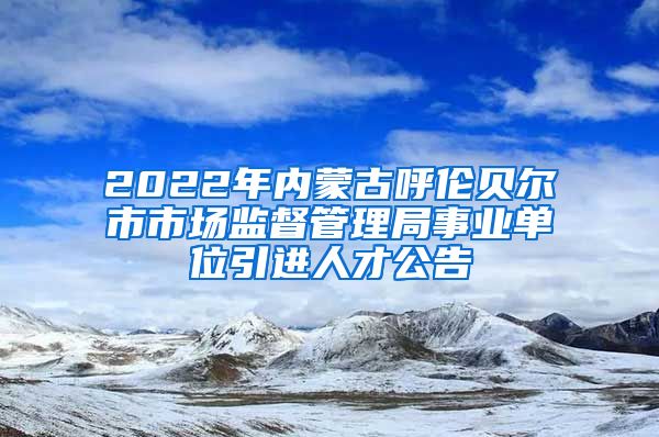 2022年内蒙古呼伦贝尔市市场监督管理局事业单位引进人才公告