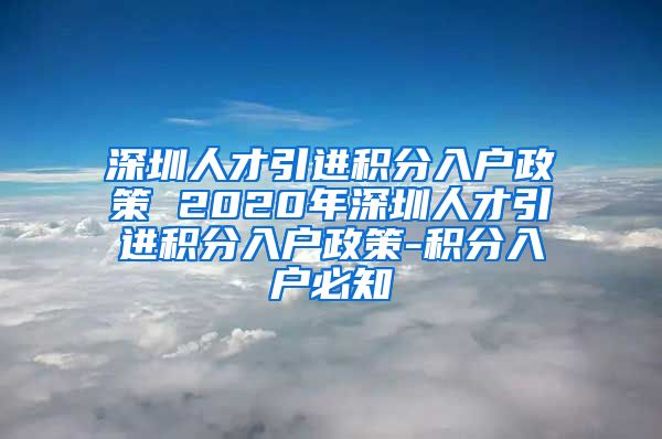 深圳人才引进积分入户政策 2020年深圳人才引进积分入户政策-积分入户必知