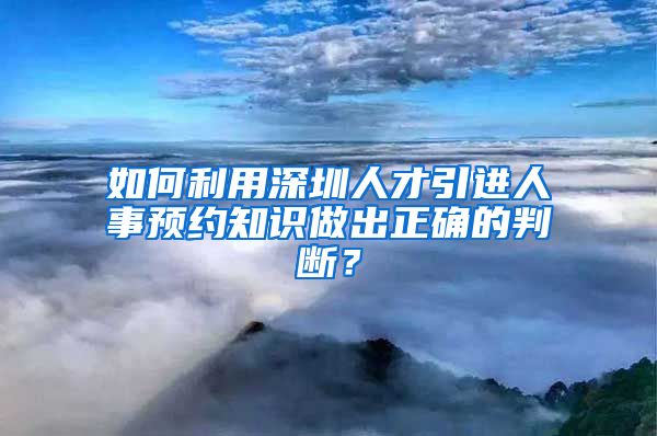 如何利用深圳人才引进人事预约知识做出正确的判断？