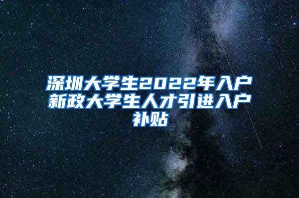 深圳大学生2022年入户新政大学生人才引进入户补贴