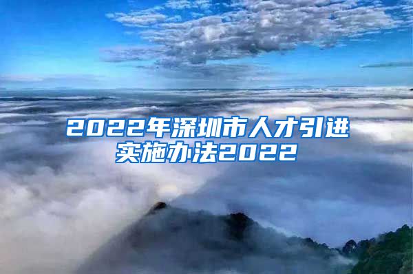 2022年深圳市人才引进实施办法2022