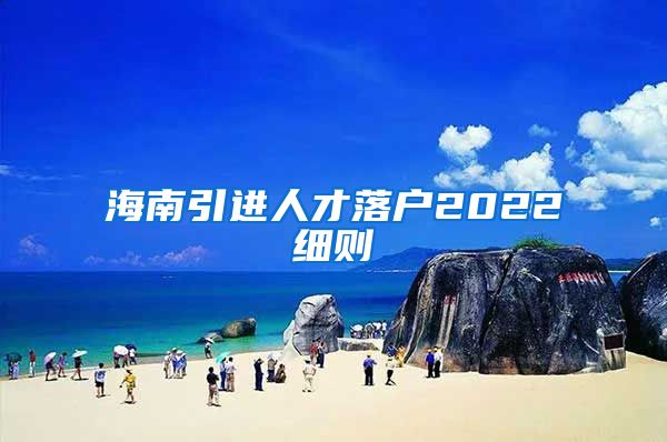 海南引进人才落户2022细则