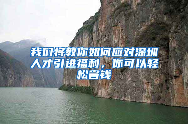 我们将教你如何应对深圳人才引进福利，你可以轻松省钱