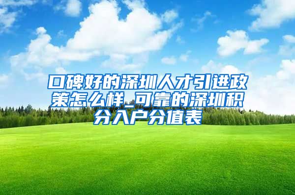 口碑好的深圳人才引进政策怎么样_可靠的深圳积分入户分值表