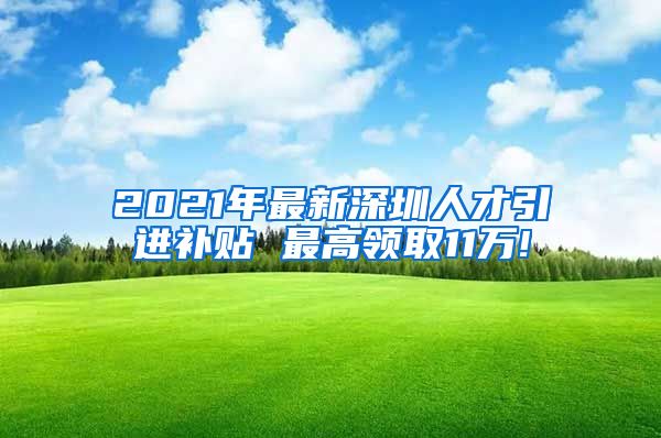 2021年最新深圳人才引进补贴 最高领取11万!